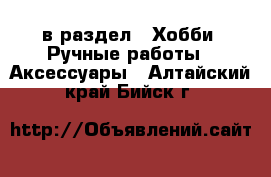  в раздел : Хобби. Ручные работы » Аксессуары . Алтайский край,Бийск г.